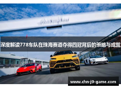 深度解读778车队在珠海赛道夺得四冠背后的策略与成就