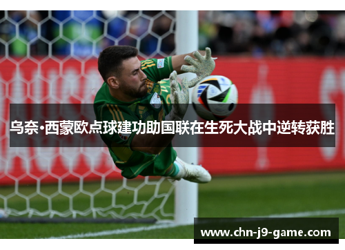 乌奈·西蒙欧点球建功助国联在生死大战中逆转获胜 乌奈·西蒙欧点球建功助国联在生死大战中逆转获胜