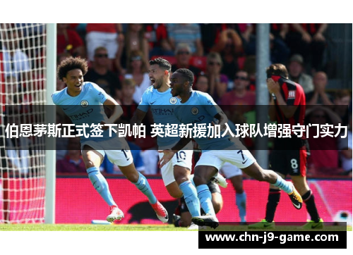 伯恩茅斯正式签下凯帕 英超新援加入球队增强守门实力