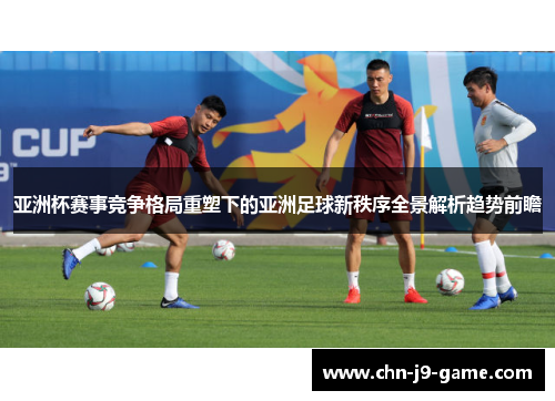 亚洲杯赛事竞争格局重塑下的亚洲足球新秩序全景解析趋势前瞻 亚洲杯赛事竞争格局重塑下的亚洲足球新秩序全景解析趋势前瞻