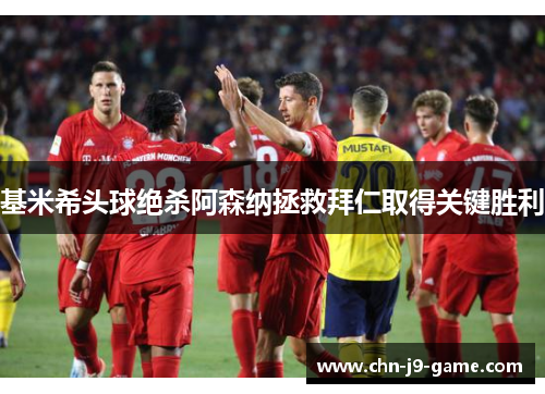 基米希头球绝杀阿森纳拯救拜仁取得关键胜利