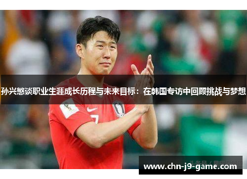 孙兴慜谈职业生涯成长历程与未来目标:在韩国专访中回顾挑战与梦想 孙兴慜谈职业生涯成长历程与未来目标:在韩国专访中回顾挑战与梦想