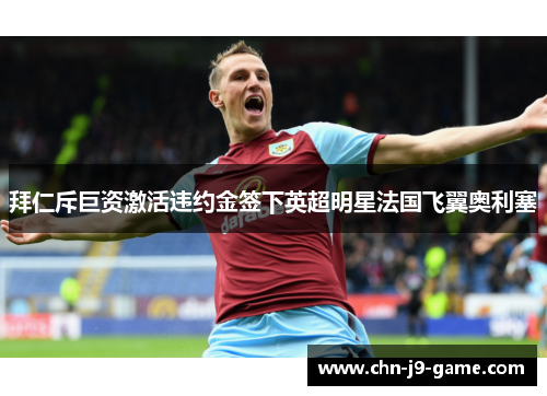 拜仁斥巨资激活违约金签下英超明星法国飞翼奥利塞