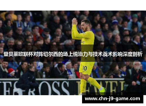 登贝莱欧联杯对阵切尔西的场上统治力与技术战术影响深度剖析