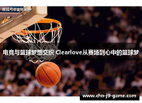 电竞与篮球梦想交织 Clearlove从赛场到心中的篮球梦