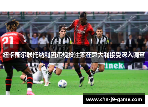 纽卡斯尔联托纳利因违规投注案在意大利接受深入调查