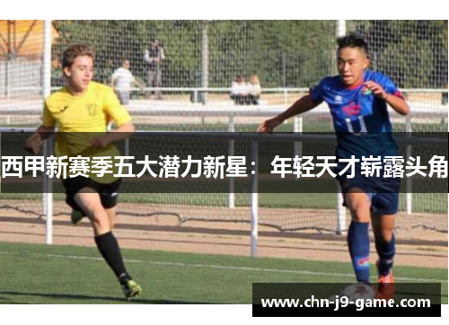 西甲新赛季五大潜力新星：年轻天才崭露头角